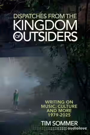 Dispatches From the Kingdom of Outsiders Writing on Music, Culture and More 1979-2025