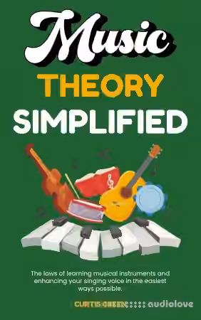 Music Theory Simplified: The Laws of Learning Musical Instruments and Enhancing Your Singing Voice in the Easiest Ways Possible